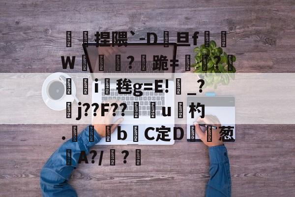 傿捏隈`-D旦f垖W箎埞脤?跪=閫?狥i桜毪g=E!_?臞j??F??門u杓.	昬煂bC定D鲾為葱艌A?/顊?煁的简单介绍-爱游戏